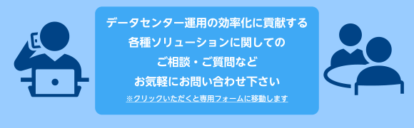 データセンター運用の効率化に貢献する各種ソリューションに関してのご相談・ご質問などお気軽にお問い合わせ下さい。